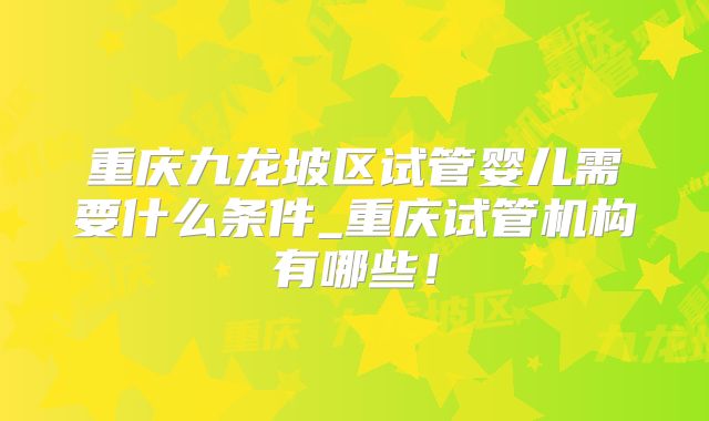 重庆九龙坡区试管婴儿需要什么条件_重庆试管机构有哪些!