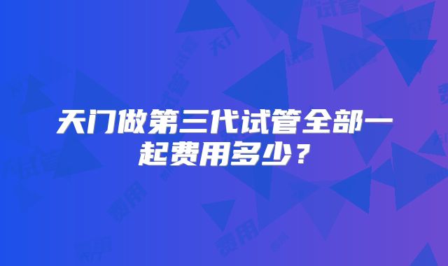 天门做第三代试管全部一起费用多少？