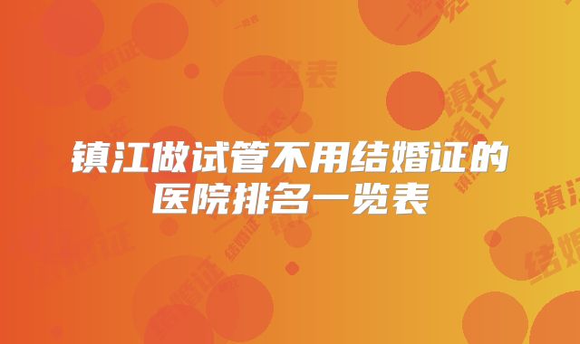 镇江做试管不用结婚证的医院排名一览表