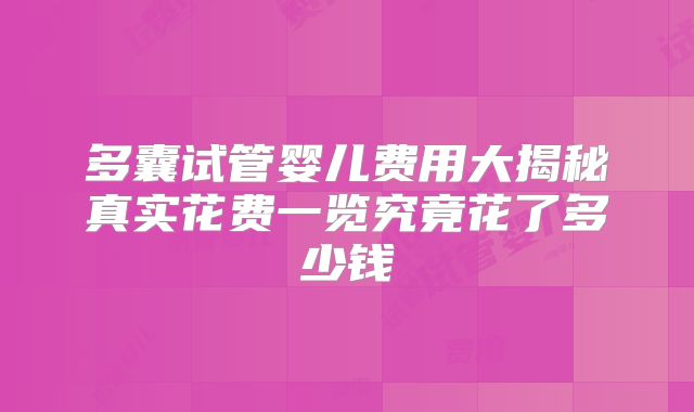 多囊试管婴儿费用大揭秘真实花费一览究竟花了多少钱