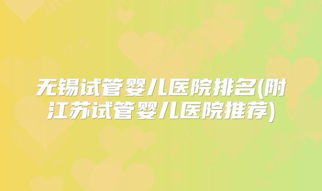 无锡试管婴儿医院排名(附江苏试管婴儿医院推荐)