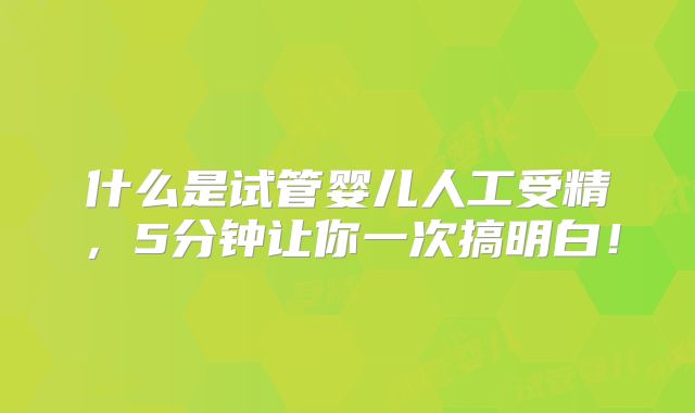 什么是试管婴儿人工受精,5分钟让你一次搞明白!