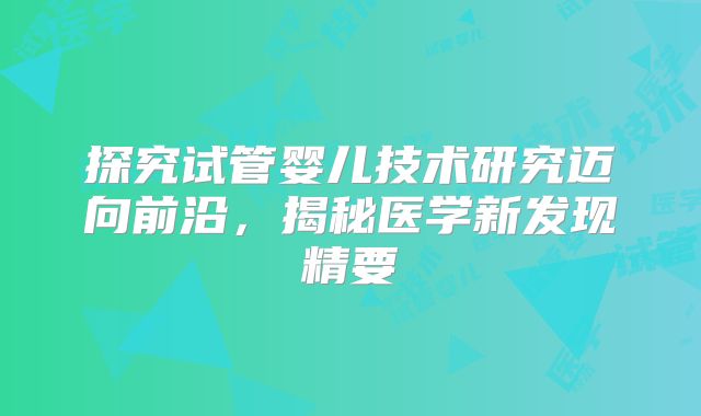 探究试管婴儿技术研究迈向前沿,揭秘医学新发现精要