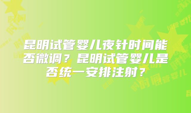 昆明试管婴儿夜针时间能否微调？昆明试管婴儿是否统一安排注射？