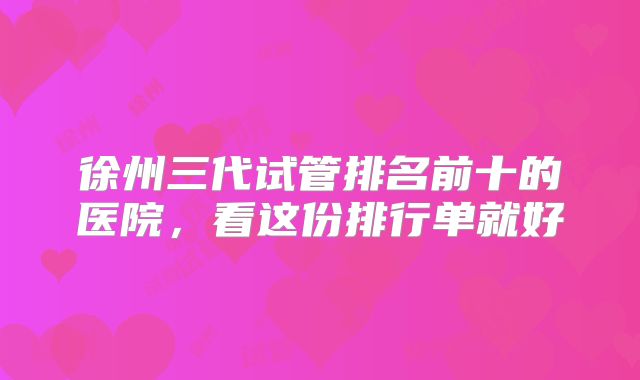 徐州三代试管排名前十的医院,看这份排行单就好