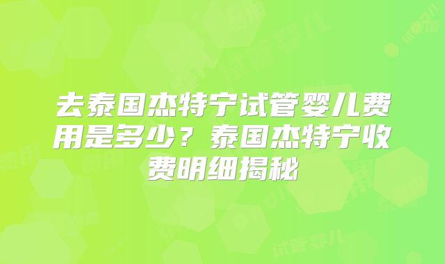 去泰国杰特宁试管婴儿费用是多少?泰国杰特宁收费明细揭秘