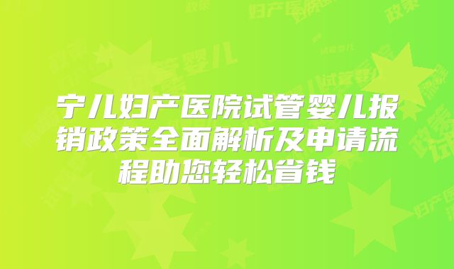 宁儿妇产医院试管婴儿报销政策全面解析及申请流程助您轻松省钱