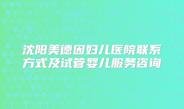 沈阳美德因妇儿医院联系方式及试管婴儿服务咨询