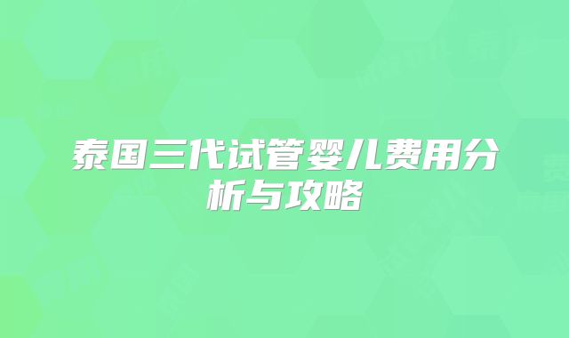 泰国三代试管婴儿费用分析与攻略