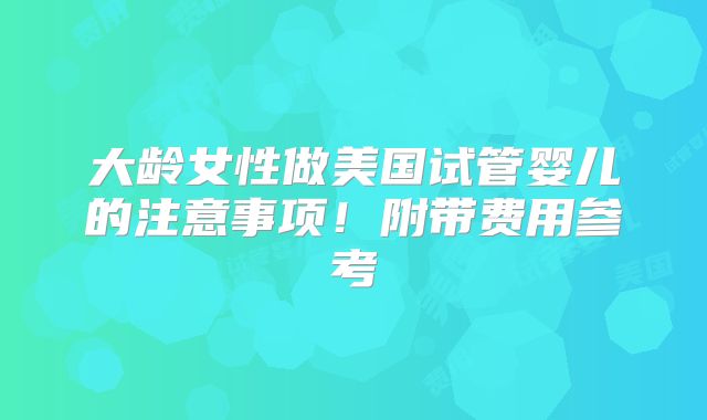 大龄女性做美国试管婴儿的注意事项!附带费用参考