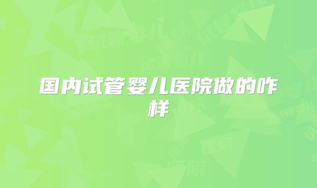 国内试管婴儿医院做的咋样