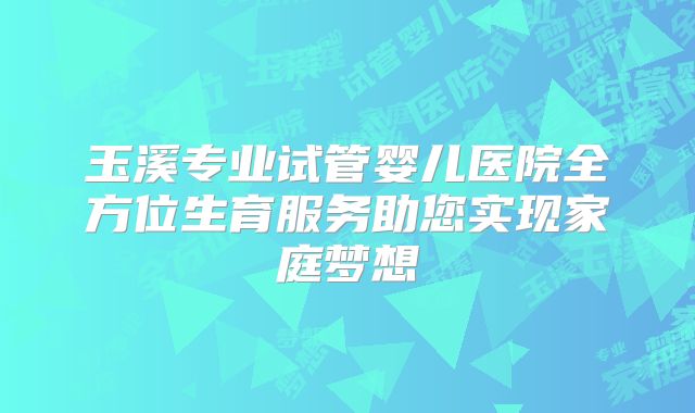玉溪专业试管婴儿医院全方位生育服务助您实现家庭梦想