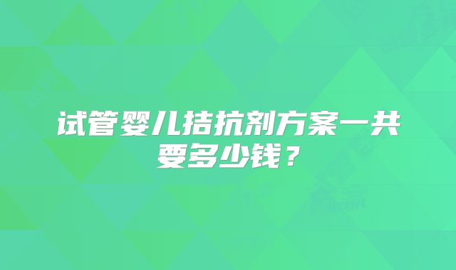 试管婴儿拮抗剂方案一共要多少钱?