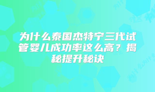 为什么泰国杰特宁三代试管婴儿成功率这么高?揭秘提升秘诀