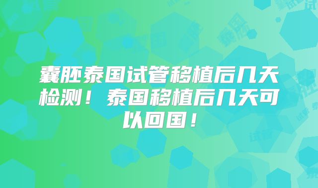 囊胚泰国试管移植后几天检测!泰国移植后几天可以回国!