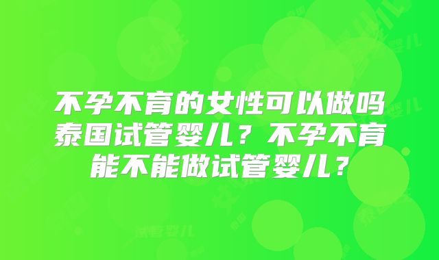 不孕不育的女性可以做吗泰国试管婴儿?不孕不育能不能做试管婴儿?