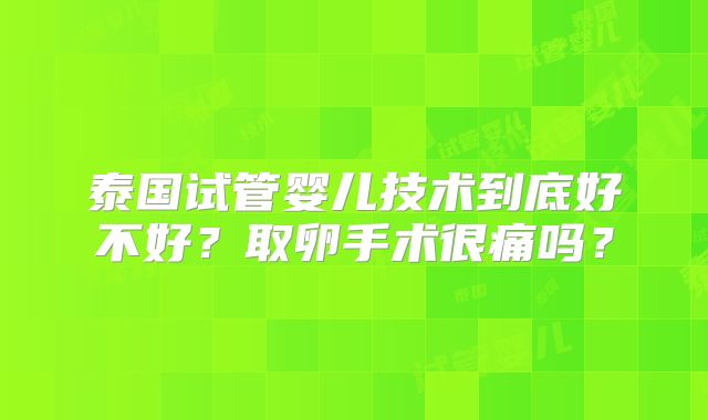 泰国试管婴儿技术到底好不好?取卵手术很痛吗?