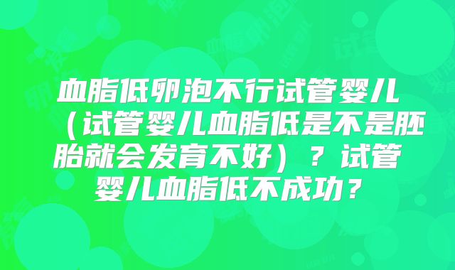 血脂低卵泡不行试管婴儿(试管婴儿血脂低是不是胚胎就会发育不好)?试管婴儿血脂低不成功?