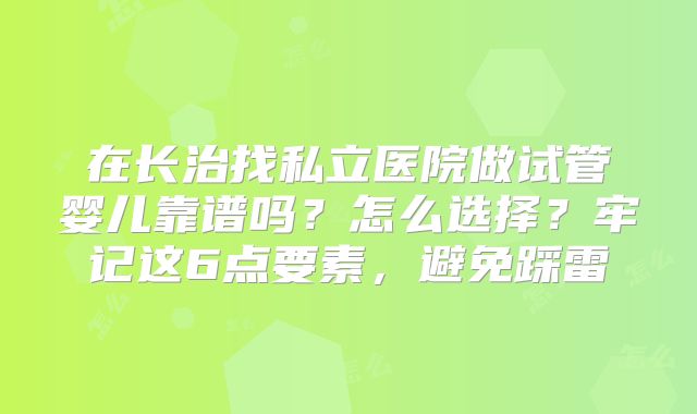 在长治找私立医院做试管婴儿靠谱吗?怎么选择?牢记这6点要素,避免踩雷