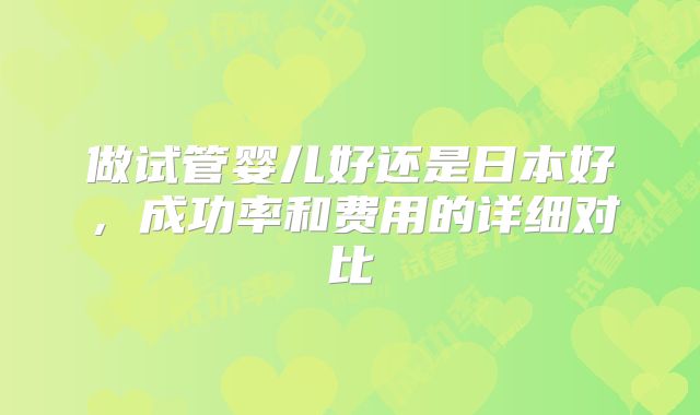做试管婴儿好还是日本好,成功率和费用的详细对比