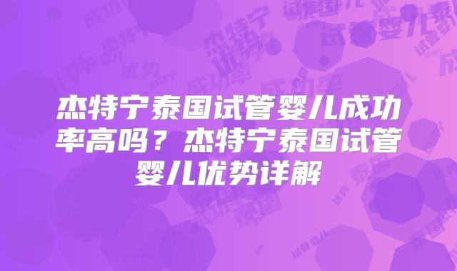 杰特宁泰国试管婴儿成功率高吗？杰特宁泰国试管婴儿优势详解