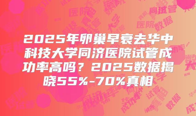 2025年卵巢早衰去华中科技大学同济医院试管成功率高吗?2025数据揭晓55%-70%真相
