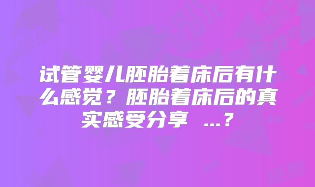 试管婴儿胚胎着床后有什么感觉?胚胎着床后的真实感受分享 ...?