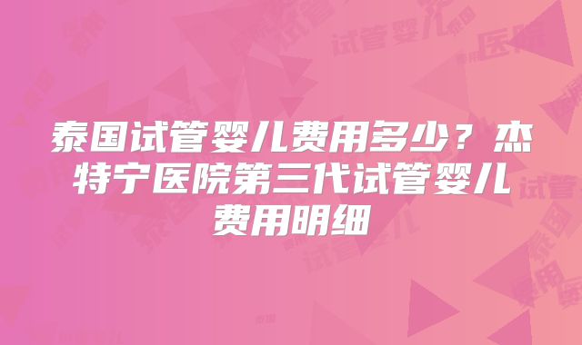 泰国试管婴儿费用多少?杰特宁医院第三代试管婴儿费用明细
