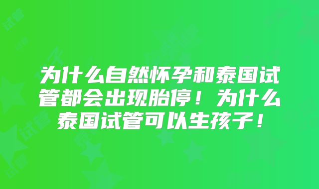 为什么自然怀孕和泰国试管都会出现胎停!为什么泰国试管可以生孩子!