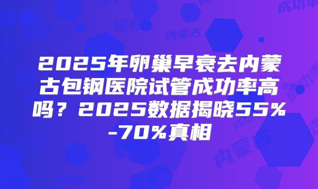 2025年卵巢早衰去内蒙古包钢医院试管成功率高吗?2025数据揭晓55%-70%真相