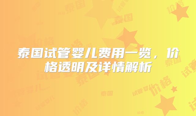 泰国试管婴儿费用一览,价格透明及详情解析