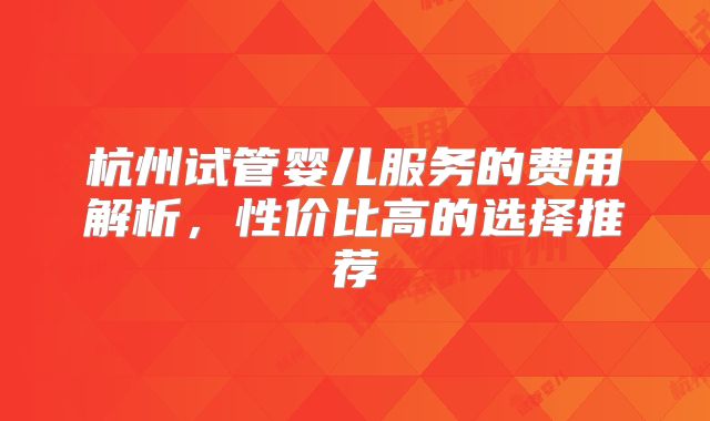杭州试管婴儿服务的费用解析,性价比高的选择推荐