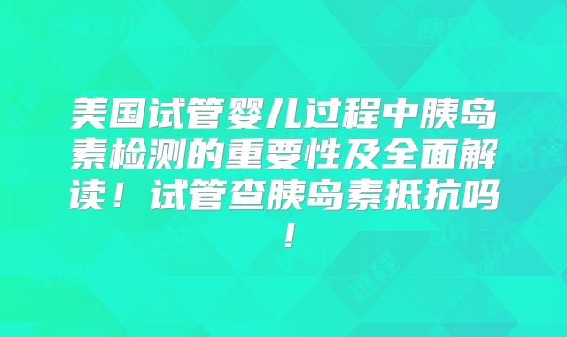 美国试管婴儿过程中胰岛素检测的重要性及全面解读!试管查胰岛素抵抗吗!