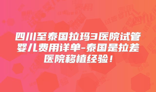 四川至泰国拉玛3医院试管婴儿费用详单-泰国是拉差医院移植经验！