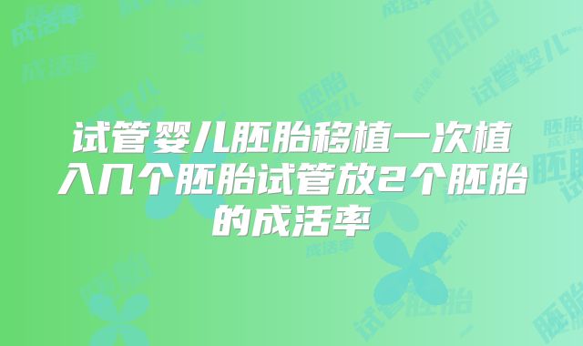 试管婴儿胚胎移植一次植入几个胚胎试管放2个胚胎的成活率