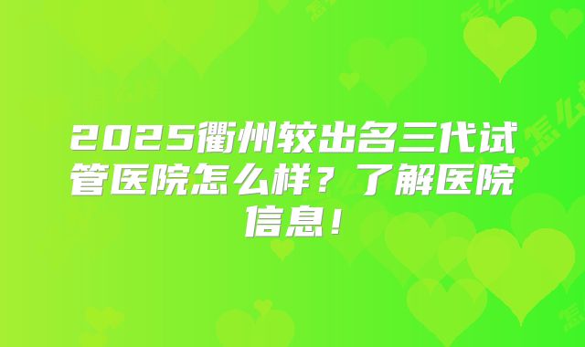 2025衢州较出名三代试管医院怎么样？了解医院信息！