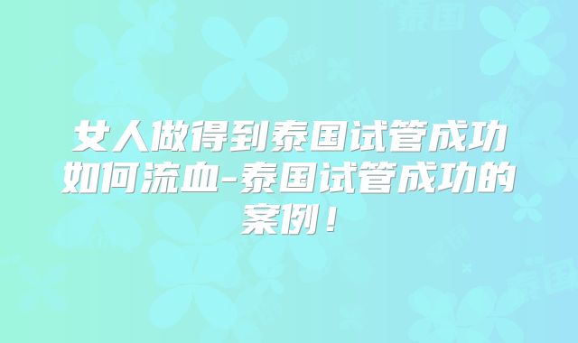 女人做得到泰国试管成功如何流血-泰国试管成功的案例!