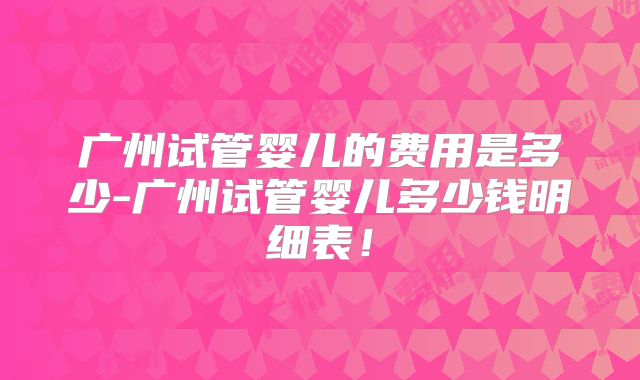 广州试管婴儿的费用是多少-广州试管婴儿多少钱明细表!