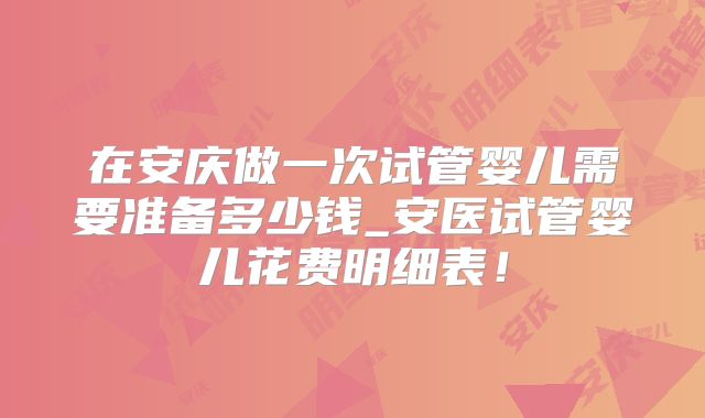 在安庆做一次试管婴儿需要准备多少钱_安医试管婴儿花费明细表！