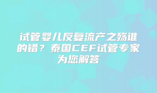 试管婴儿反复流产之殇谁的错？泰国CEF试管专家为您解答