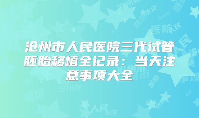沧州市人民医院三代试管胚胎移植全记录:当天注意事项大全
