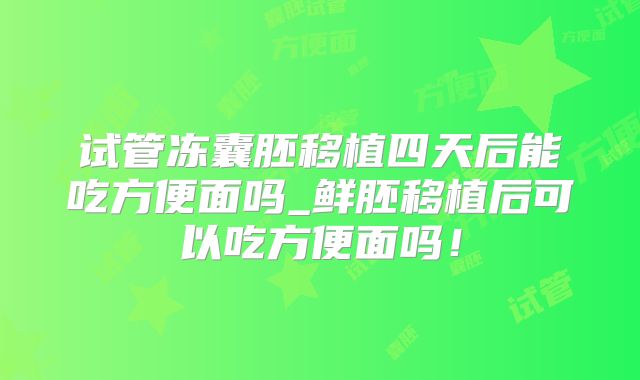 试管冻囊胚移植四天后能吃方便面吗_鲜胚移植后可以吃方便面吗！
