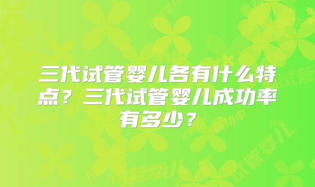 三代试管婴儿各有什么特点?三代试管婴儿成功率有多少?