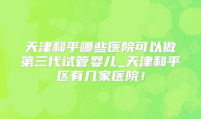 天津和平哪些医院可以做第三代试管婴儿_天津和平区有几家医院!