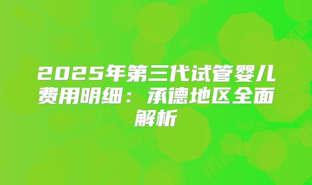2025年第三代试管婴儿费用明细：承德地区全面解析