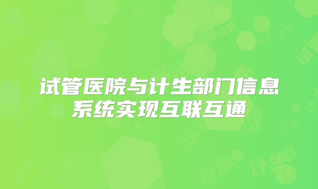 试管医院与计生部门信息系统实现互联互通