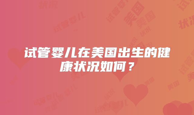 试管婴儿在美国出生的健康状况如何？