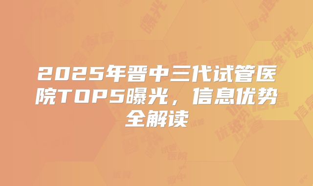 2025年晋中三代试管医院TOP5曝光,信息优势全解读