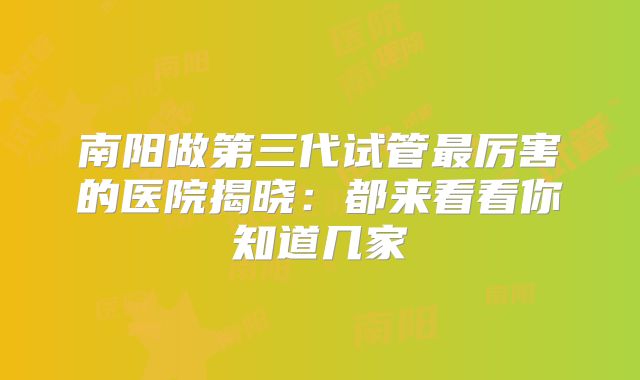 南阳做第三代试管最厉害的医院揭晓:都来看看你知道几家