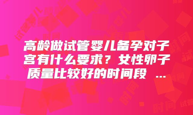 高龄做试管婴儿备孕对子宫有什么要求？女性卵子质量比较好的时间段 ...